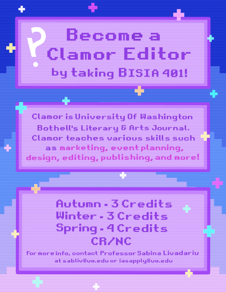 Recruitment Poster; Text: 
Become a Clamor Editor
by taking BISIA 401!
Clamor is University of Washington Bothell's Literary & Arts Journal. Clamor teaches various skills such as marketing, event planning, design, editing, publishing and more!